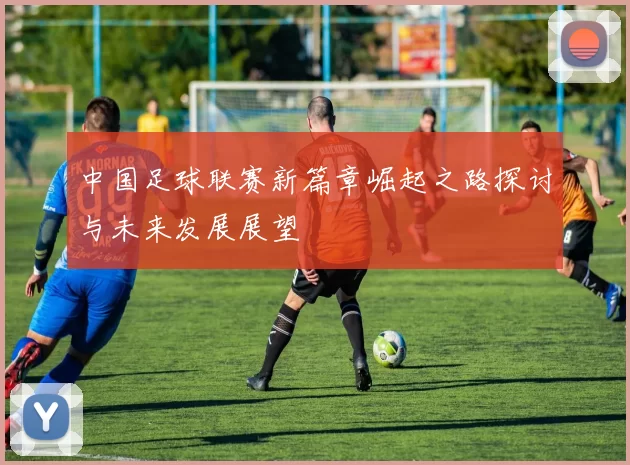 中国足球联赛新篇章崛起之路探讨与未来发展展望