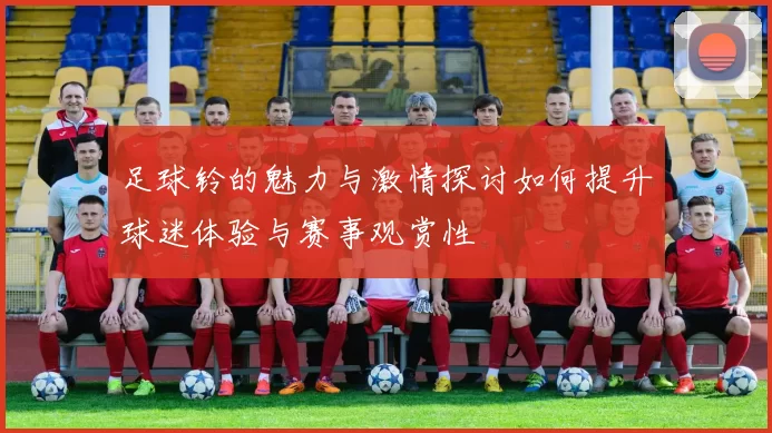 足球铃的魅力与激情探讨如何提升球迷体验与赛事观赏性