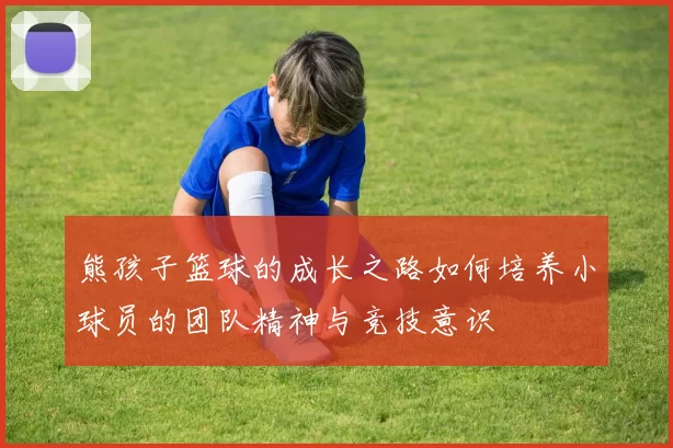 熊孩子篮球的成长之路如何培养小球员的团队精神与竞技意识