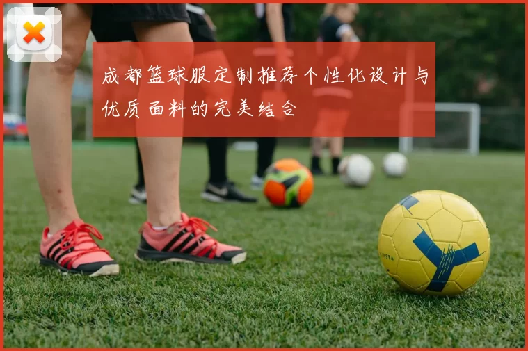 成都篮球服定制推荐个性化设计与优质面料的完美结合