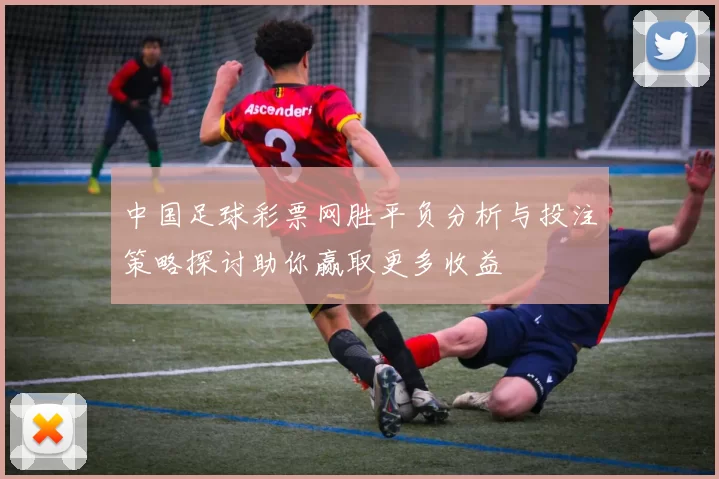 中国足球彩票网胜平负分析与投注策略探讨助你赢取更多收益