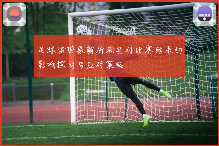 足球堵现象解析及其对比赛结果的影响探讨与应对策略