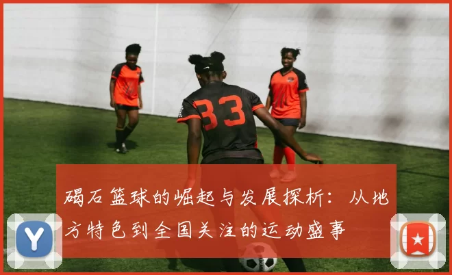 碣石篮球的崛起与发展探析：从地方特色到全国关注的运动盛事