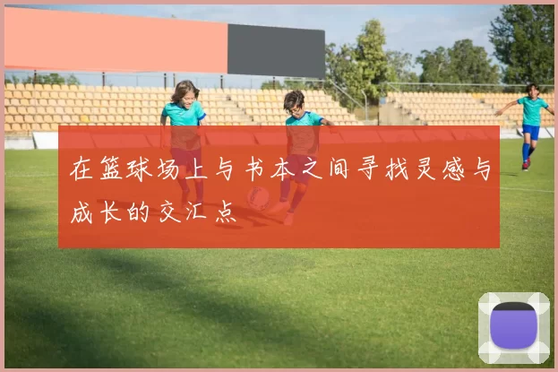 在篮球场上与书本之间寻找灵感与成长的交汇点