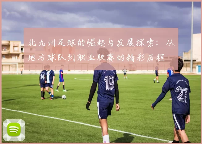 北九州足球的崛起与发展探索：从地方球队到职业联赛的精彩历程