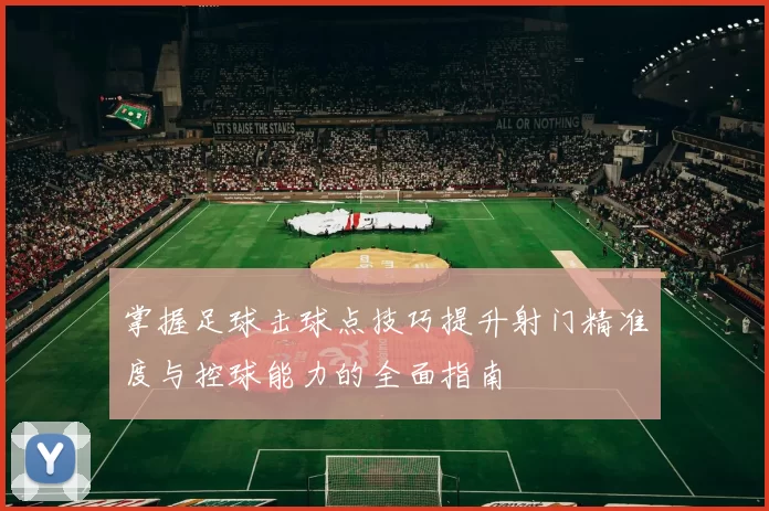 掌握足球击球点技巧提升射门精准度与控球能力的全面指南